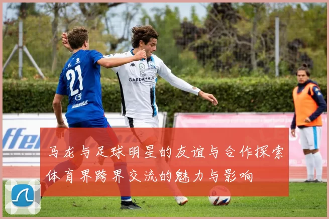 马龙与足球明星的友谊与合作探索体育界跨界交流的魅力与影响