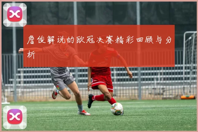 詹俊解说的欧冠决赛精彩回顾与分析