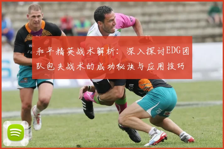 和平精英战术解析：深入探讨EDG团队包夹战术的成功秘诀与应用技巧