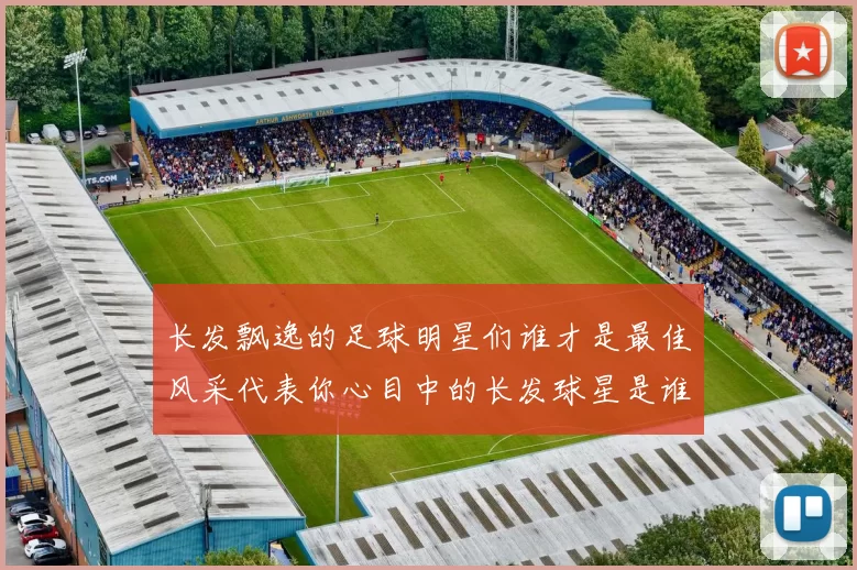 长发飘逸的足球明星们谁才是最佳风采代表你心目中的长发球星是谁