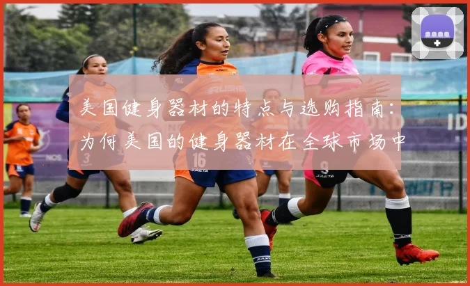美国健身器材的特点与选购指南：为何美国的健身器材在全球市场中占据领先地位？