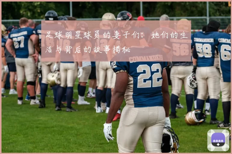 足球明星球员的妻子们：她们的生活与背后的故事揭秘