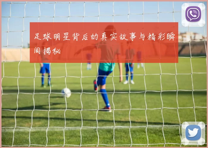 足球明星背后的真实故事与精彩瞬间揭秘