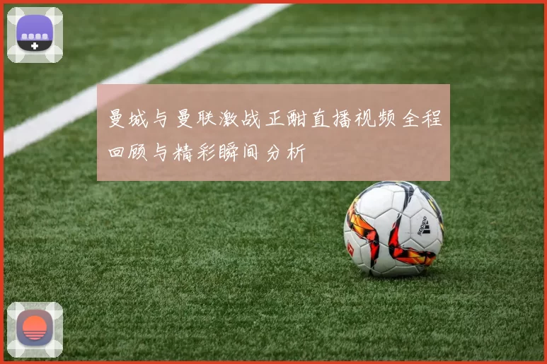 曼城与曼联激战正酣直播视频全程回顾与精彩瞬间分析
