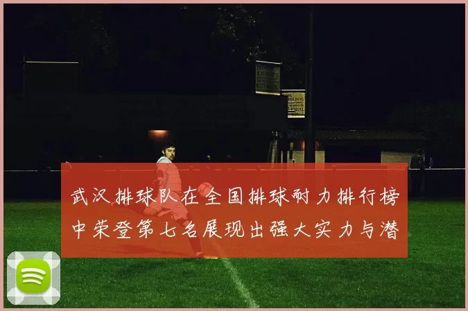 武汉排球队在全国排球耐力排行榜中荣登第七名展现出强大实力与潜力