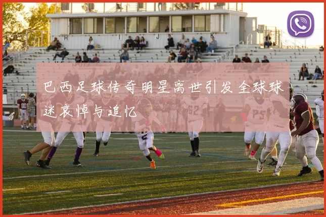 巴西足球传奇明星离世引发全球球迷哀悼与追忆