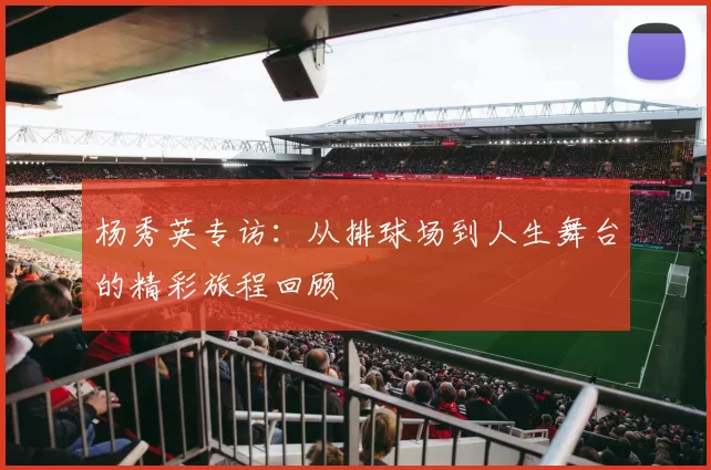 杨秀英专访：从排球场到人生舞台的精彩旅程回顾