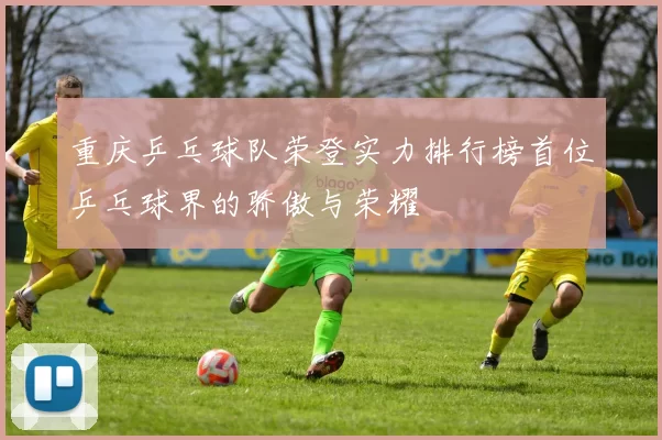 重庆乒乓球队荣登实力排行榜首位乒乓球界的骄傲与荣耀