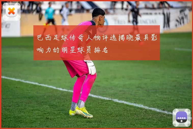 巴西足球传奇人物评选揭晓最具影响力的明星球员排名