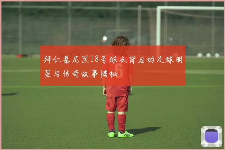 拜仁慕尼黑18号球衣背后的足球明星与传奇故事揭秘