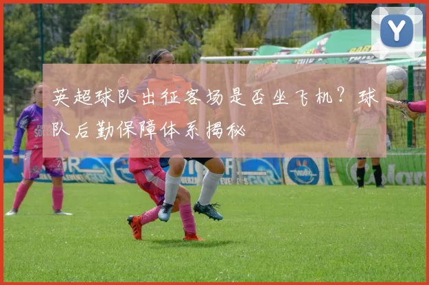英超球队出征客场是否坐飞机？球队后勤保障体系揭秘