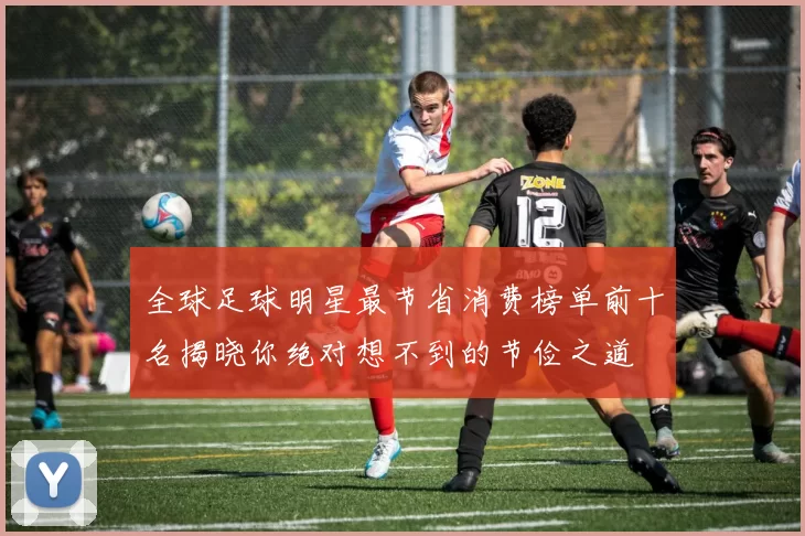 全球足球明星最节省消费榜单前十名揭晓你绝对想不到的节俭之道