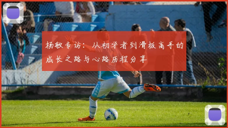 杨敏专访：从初学者到滑板高手的成长之路与心路历程分享