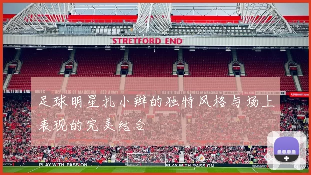 足球明星扎小辫的独特风格与场上表现的完美结合