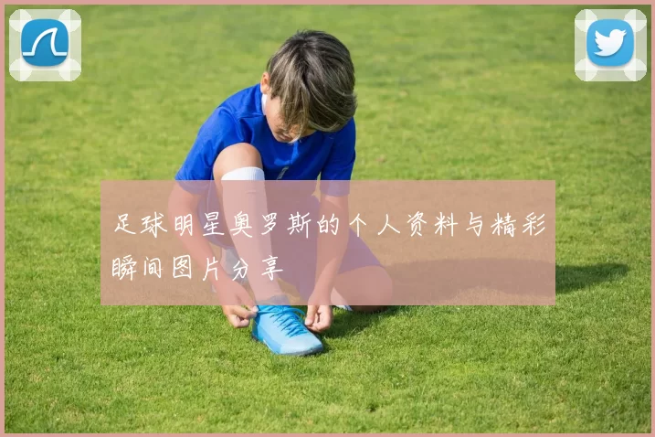足球明星奥罗斯的个人资料与精彩瞬间图片分享
