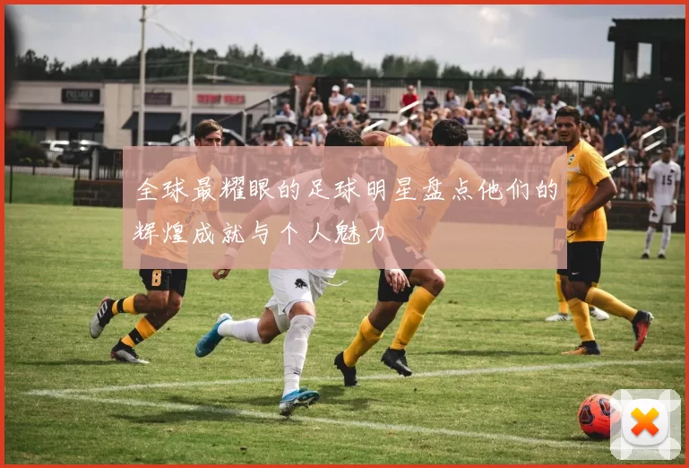 全球最耀眼的足球明星盘点他们的辉煌成就与个人魅力