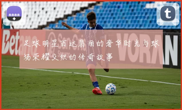 足球明星百达翡丽的奢华时光与球场荣耀交织的传奇故事