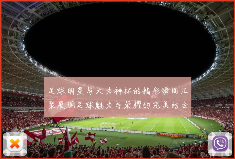 足球明星与大力神杯的精彩瞬间汇聚展现足球魅力与荣耀的完美结合