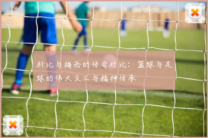 科比与梅西的传奇对比：篮球与足球的伟大交汇与精神传承