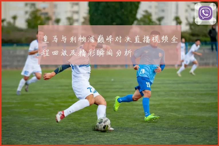 皇马与利物浦巅峰对决直播视频全程回放及精彩瞬间分析