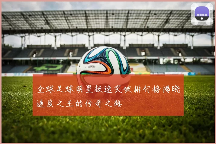 全球足球明星极速突破排行榜揭晓速度之王的传奇之路