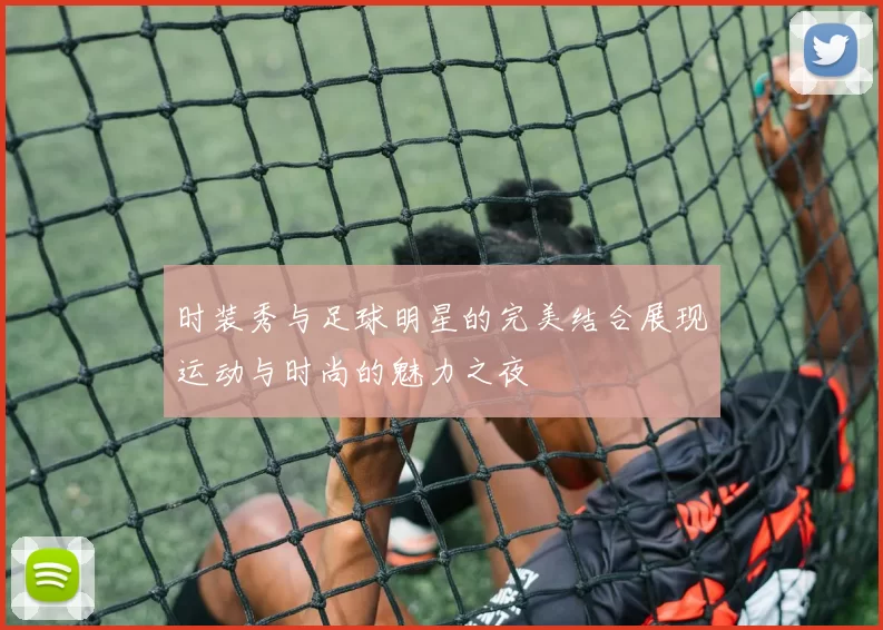 时装秀与足球明星的完美结合展现运动与时尚的魅力之夜