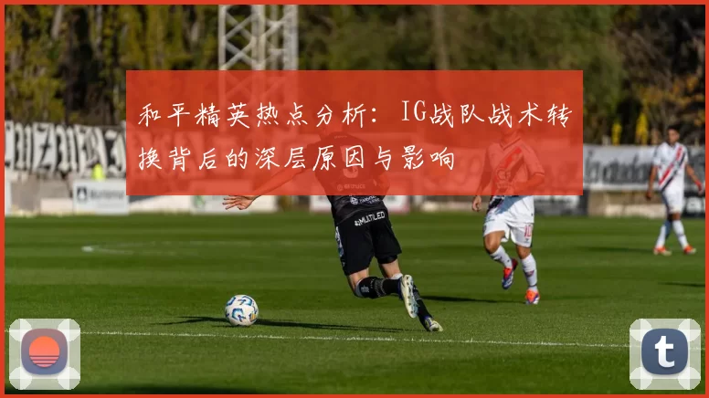 和平精英热点分析：IG战队战术转换背后的深层原因与影响