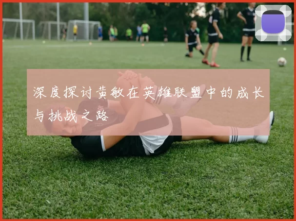 深度探讨黄敏在英雄联盟中的成长与挑战之路