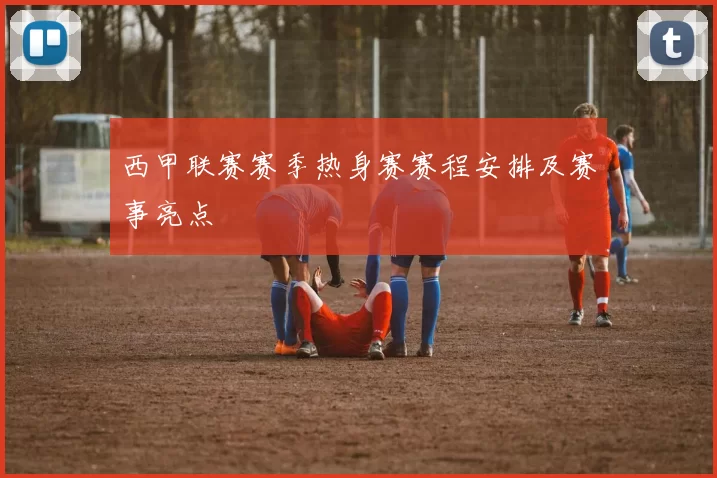 西甲联赛赛季热身赛赛程安排及赛事亮点