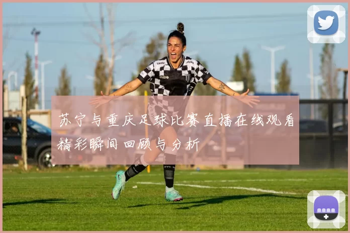 苏宁与重庆足球比赛直播在线观看精彩瞬间回顾与分析
