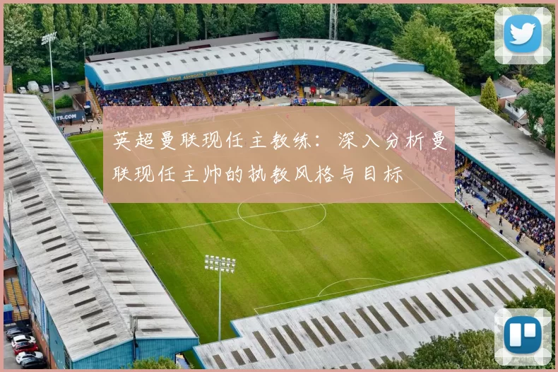 英超曼联现任主教练：深入分析曼联现任主帅的执教风格与目标