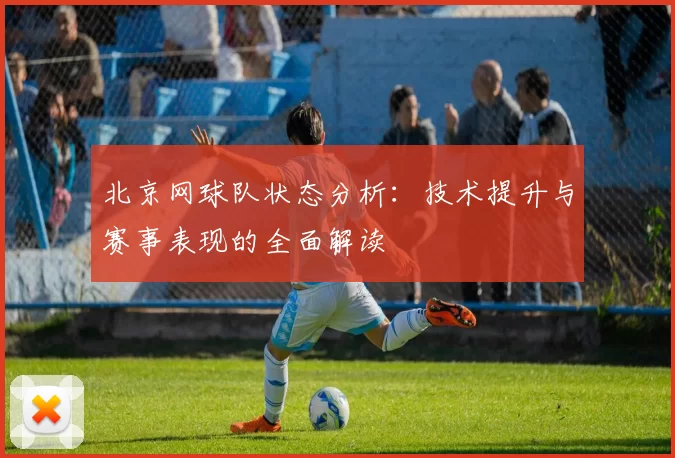 北京网球队状态分析：技术提升与赛事表现的全面解读