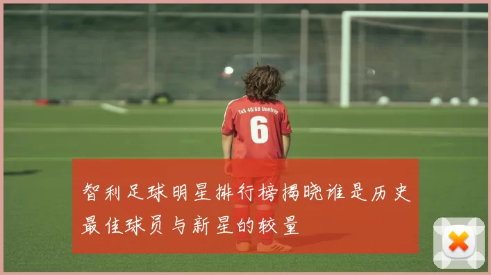 智利足球明星排行榜揭晓谁是历史最佳球员与新星的较量