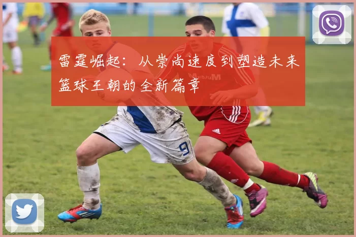 雷霆崛起：从崇尚速度到塑造未来篮球王朝的全新篇章