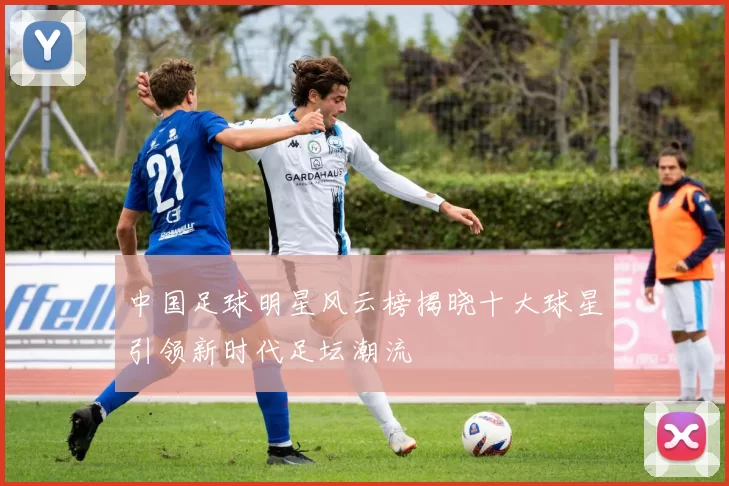 中国足球明星风云榜揭晓十大球星引领新时代足坛潮流