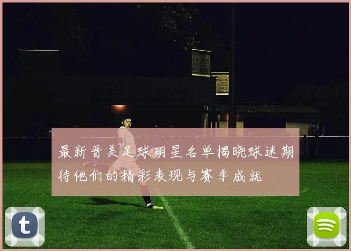 最新晋美足球明星名单揭晓球迷期待他们的精彩表现与赛季成就