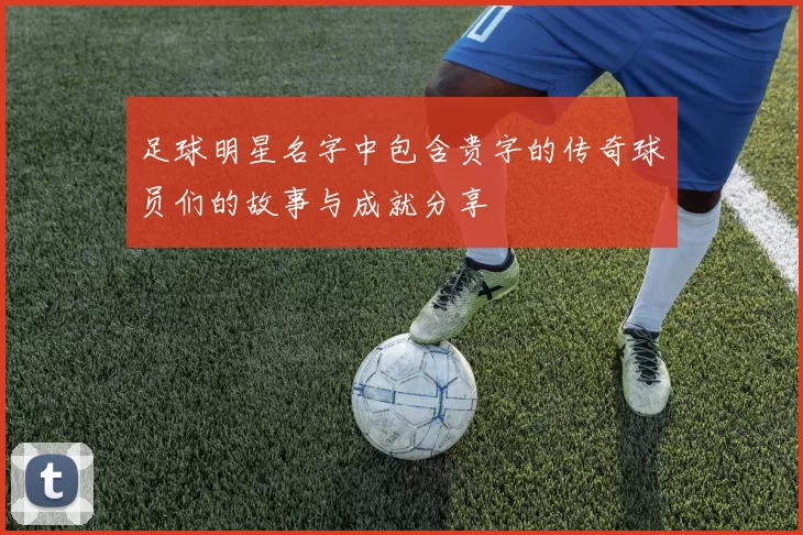 足球明星名字中包含贵字的传奇球员们的故事与成就分享