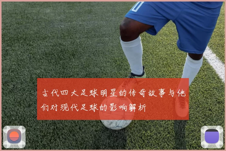 古代四大足球明星的传奇故事与他们对现代足球的影响解析