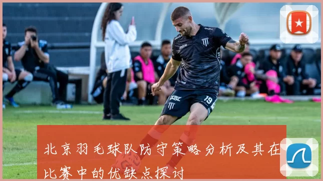 北京羽毛球队防守策略分析及其在比赛中的优缺点探讨