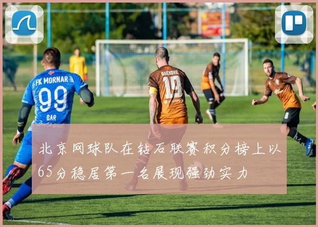 北京网球队在钻石联赛积分榜上以65分稳居第一名展现强劲实力