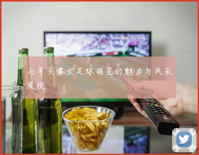 七号头像女足球明星的魅力与风采展现