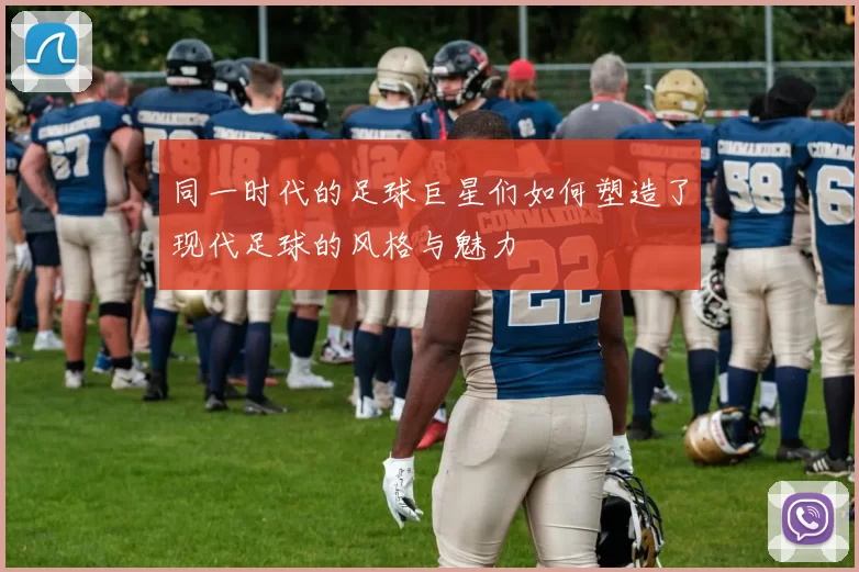同一时代的足球巨星们如何塑造了现代足球的风格与魅力