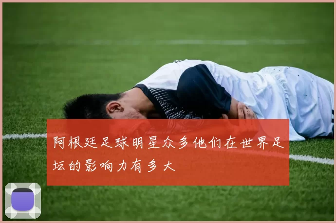 阿根廷足球明星众多他们在世界足坛的影响力有多大