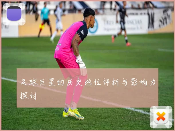 足球巨星的历史地位评析与影响力探讨