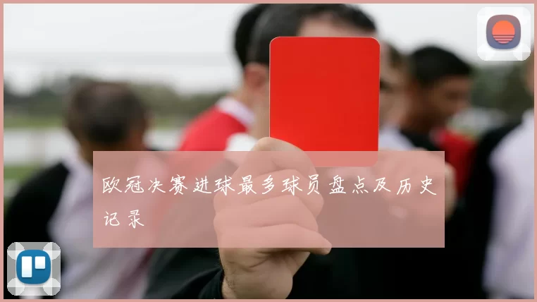 欧冠决赛进球最多球员盘点及历史记录