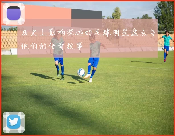 历史上影响深远的足球明星盘点与他们的传奇故事
