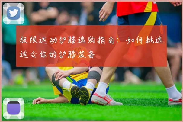 极限运动护膝选购指南：如何挑选适合你的护膝装备
