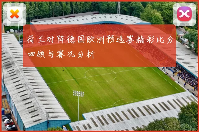荷兰对阵德国欧洲预选赛精彩比分回顾与赛况分析