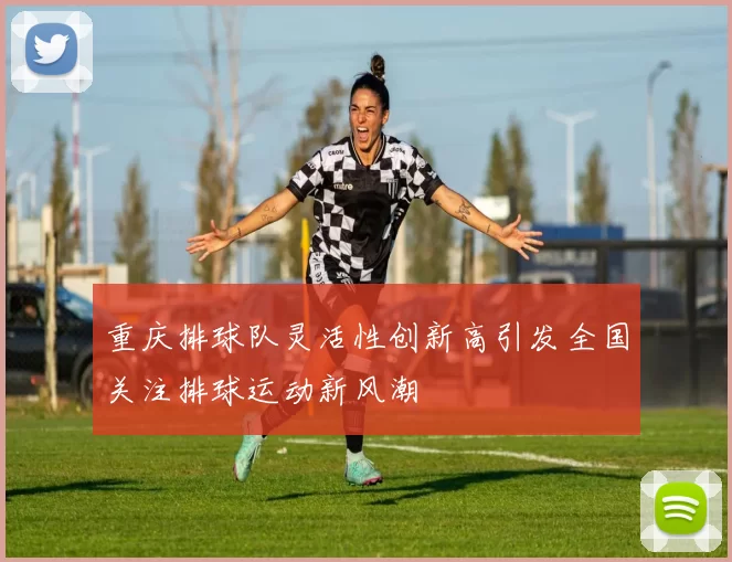 重庆排球队灵活性创新高引发全国关注排球运动新风潮