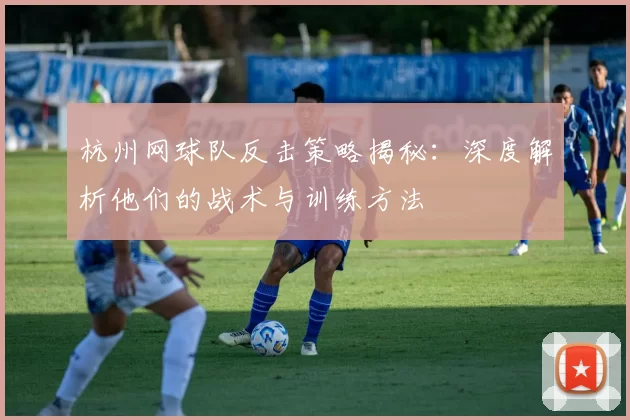 杭州网球队反击策略揭秘：深度解析他们的战术与训练方法